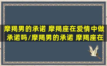 摩羯男的承诺 摩羯座在爱情中做承诺吗/摩羯男的承诺 摩羯座在爱情中做承诺吗-我的网站